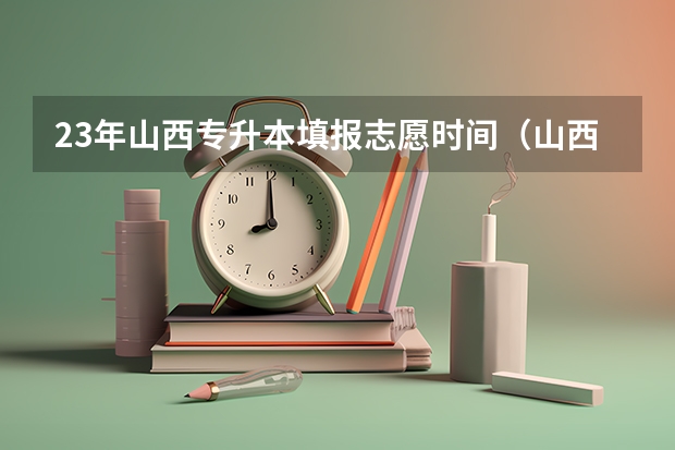 23年山西专升本填报志愿时间（山西2023年高考志愿填报时间是几号？）