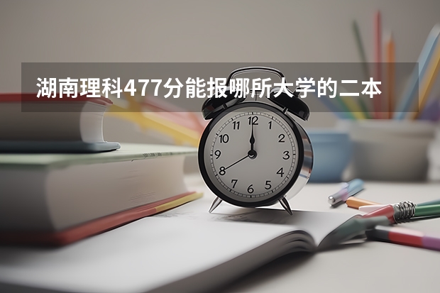 湖南理科477分能报哪所大学的二本（全国二本大学录取分数线二本最低分数线（多省含文理科））