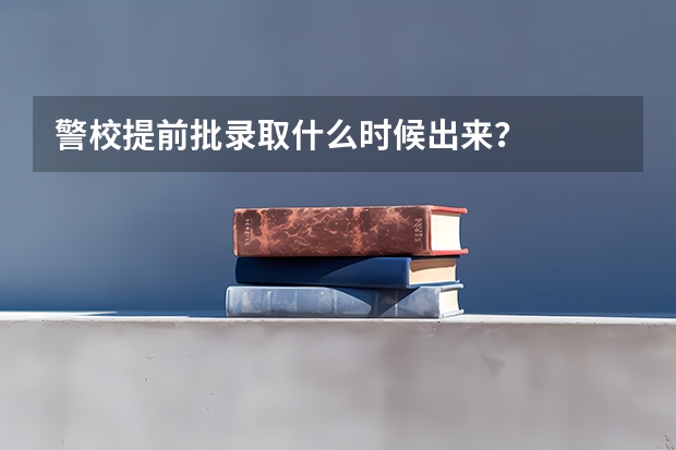 警校提前批录取什么时候出来？