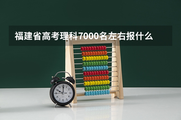 福建省高考理科7000名左右报什么学校合适