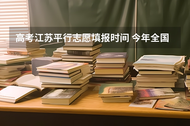 高考江苏平行志愿填报时间 今年全国各省的高考志愿填报时间是几号？