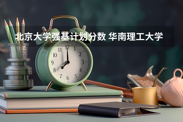 北京大学强基计划分数 华南理工大学强基计划2023入围分数线