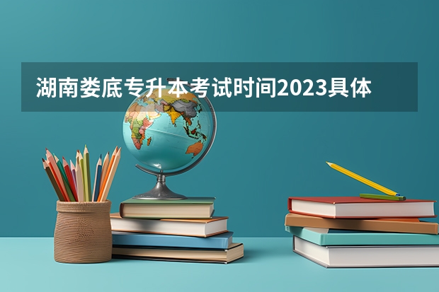 湖南娄底专升本考试时间2023具体时间（初步定于4月中旬） 娄底三中高考成绩