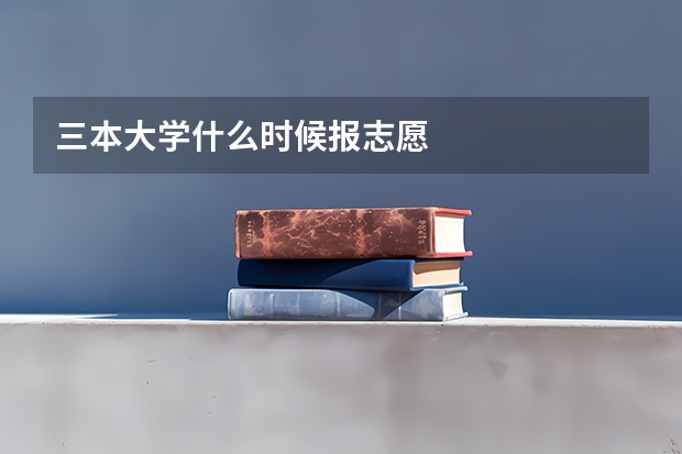 三本大学什么时候报志愿