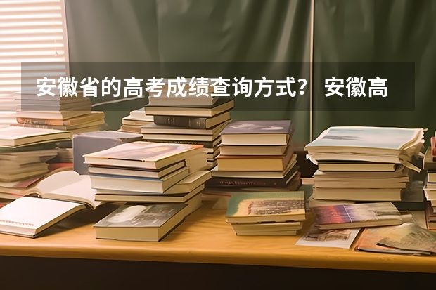 安徽省的高考成绩查询方式？ 安徽高考查询成绩时间