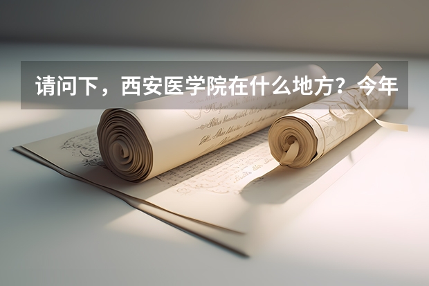 请问下，西安医学院在什么地方？今年高考多少分就可以去，学校怎么样啊？