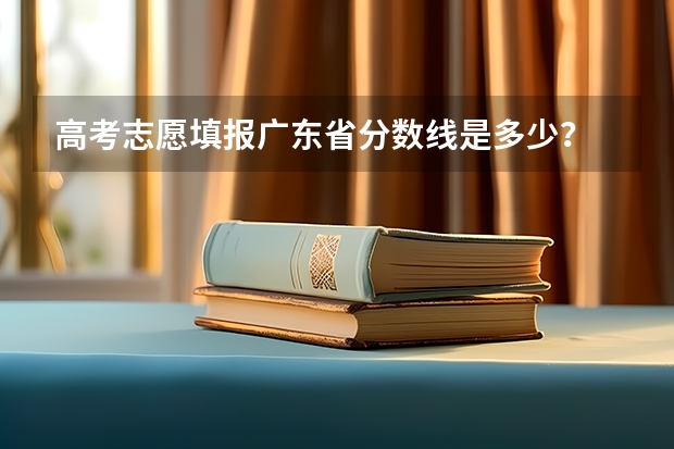 高考志愿填报广东省分数线是多少？