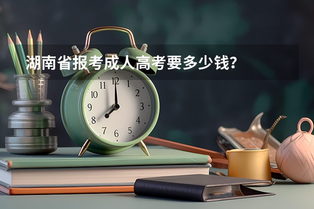 湖南省报考成人高考要多少钱？