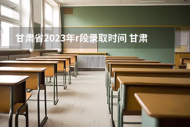 甘肃省2023年r段录取时间 甘肃省本科一批录取结果公布时间