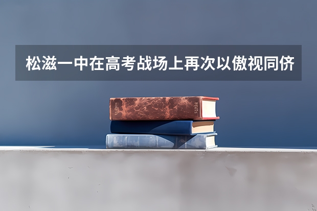 松滋一中在高考战场上再次以傲视同侪的成绩（湖北省松滋一中高考成绩）