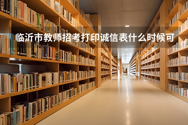 临沂市教师招考打印诚信表什么时候可以打印？等到和准考证一起打印行么？