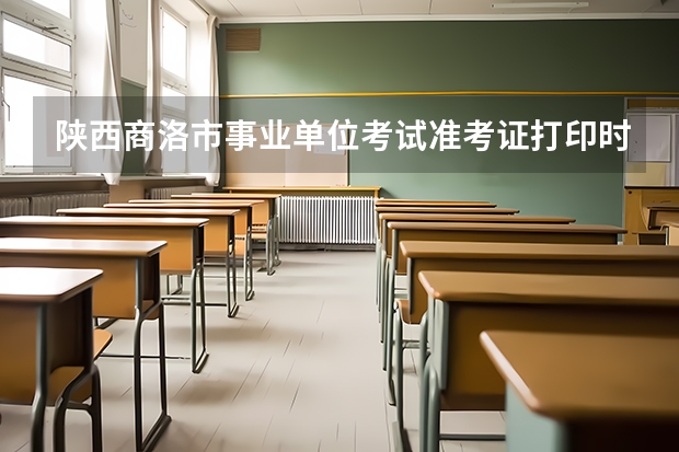 陕西商洛市事业单位考试准考证打印时间？（陕西商洛市事业单位考试准考证打印时间？）