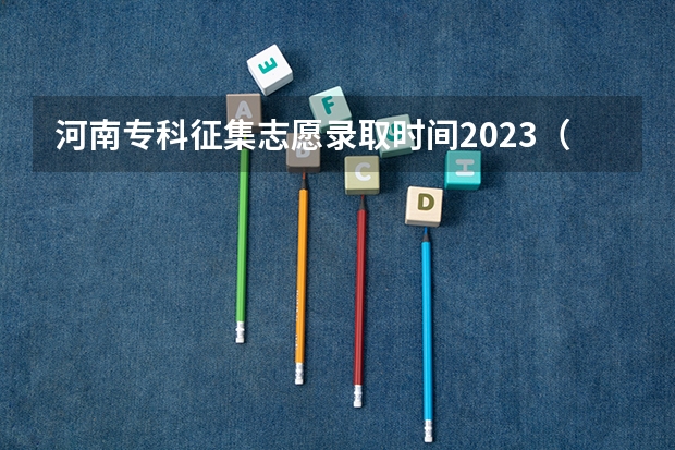 河南专科征集志愿录取时间2023（专科提前批次录取后可不可以报征集志愿）