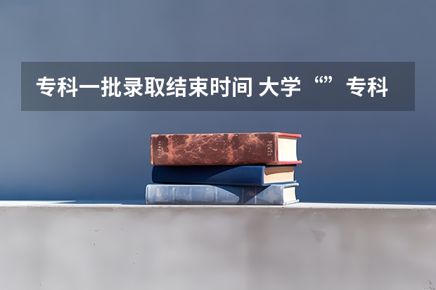 专科一批录取结束时间 大学“”专科录取时间