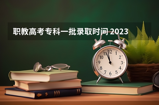 职教高考专科一批录取时间 2023年职教高考时间