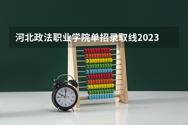 河北政法职业学院单招录取线2023 河北政法职业学院录取人数