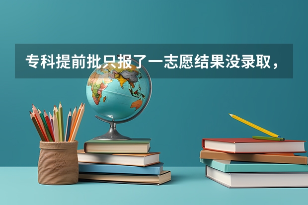 专科提前批只报了一志愿结果没录取，现在报专科还来得及吗？