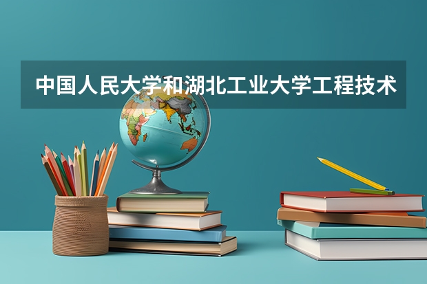 中国人民大学和湖北工业大学工程技术学院哪个好 历年录取分数线汇总