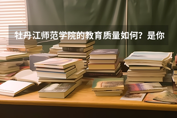 牡丹江师范学院的教育质量如何？是你理想的大学吗？