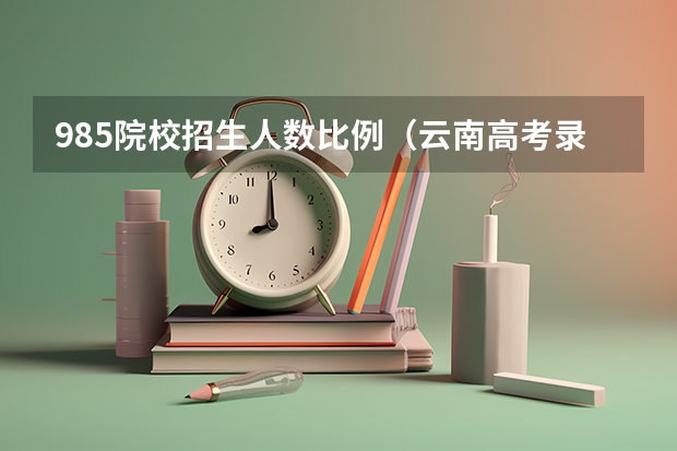 985院校招生人数比例（云南高考录取分数线出炉，今年的分数线是高了还是低了？）