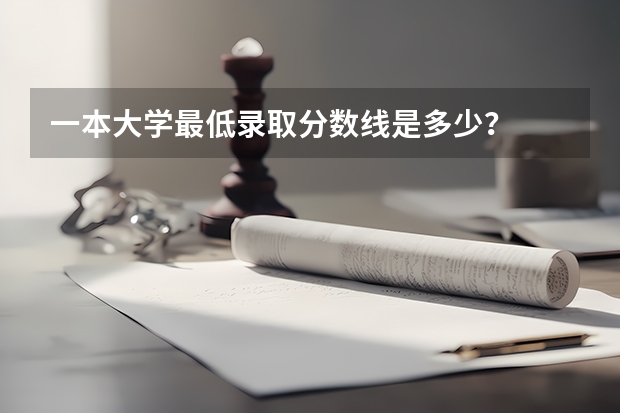 一本大学最低录取分数线是多少？