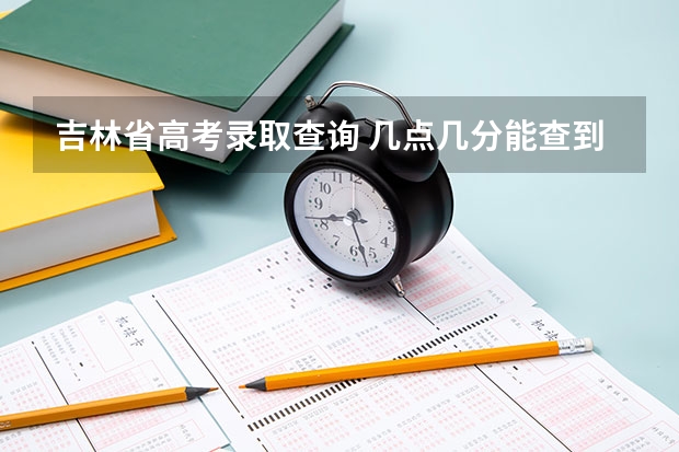 吉林省高考录取查询 几点几分能查到？？（吉林省高考分数线2023年公布时间）