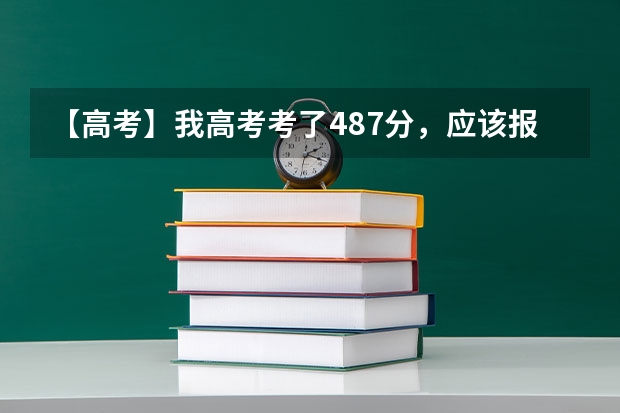 【高考】我高考考了487分，应该报什么样的学校呢