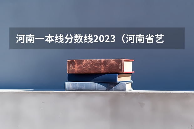 河南一本线分数线2023（河南省艺术分数段）